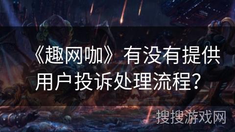 《趣网咖》有没有提供用户投诉处理流程？