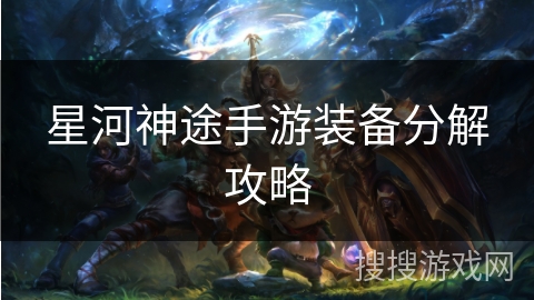 星河神途手游装备分解攻略 星河神途手游装备分解攻略