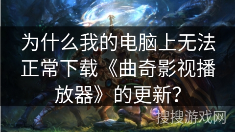为什么我的电脑上无法正常下载《曲奇影视播放器》的更新？