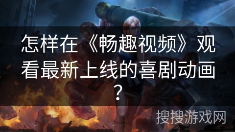 怎样在《畅趣视频》观看最新上线的喜剧动画？