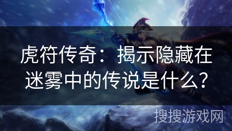 虎符传奇：揭示隐藏在迷雾中的传说是什么？