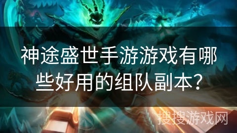 神途盛世手游游戏有哪些好用的组队副本？