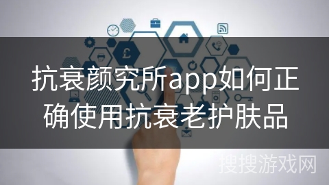抗衰颜究所app如何正确使用抗衰老护肤品