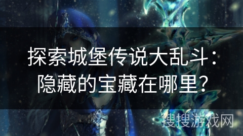 探索城堡传说大乱斗：隐藏的宝藏在哪里？