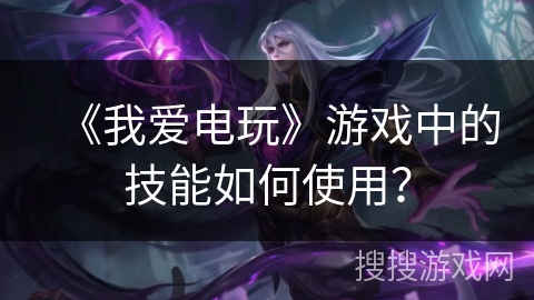 《我爱电玩》游戏中的技能如何使用？