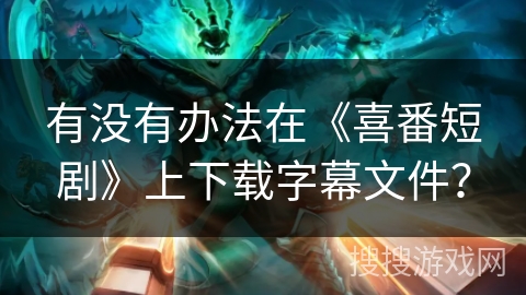 有没有办法在《喜番短剧》上下载字幕文件？