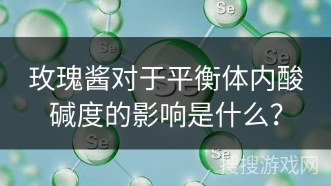 玫瑰酱对于平衡体内酸碱度的影响是什么？