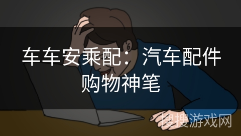 车车安乘配：汽车配件购物神笔