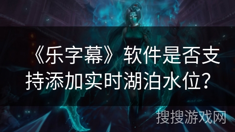 《乐字幕》软件是否支持添加实时湖泊水位？
