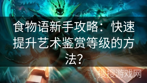 食物语新手攻略:快速提升艺术鉴赏等级的方法? 食物语新手攻略:快速提升艺术鉴赏等级的方法?