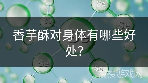 香芋酥对身体有哪些好处？