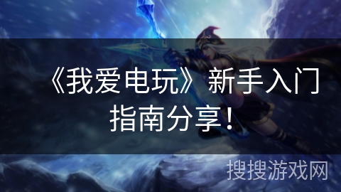 《我爱电玩》新手入门指南分享！