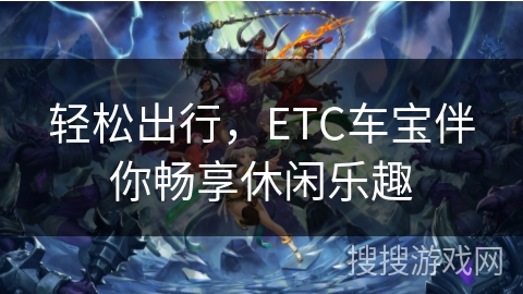 轻松出行，ETC车宝伴你畅享休闲乐趣
