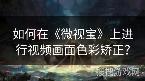 如何在《微视宝》上进行视频画面色彩矫正？