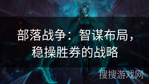 部落战争：智谋布局，稳操胜券的战略