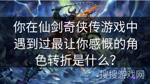 你在仙剑奇侠传游戏中遇到过最让你感慨的角色转折是什么？