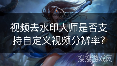 视频去水印大师是否支持自定义视频分辨率? 视频去水印大师是否支持自定义视频分辨率?