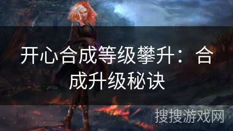 开心合成等级攀升:合成升级秘诀 开心合成等级攀升:合成升级秘诀