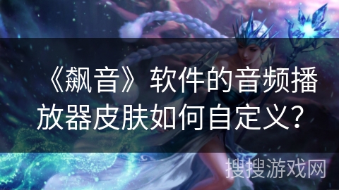 《飙音》软件的音频播放器皮肤如何自定义? 《飙音》软件的音频播放器皮肤如何自定义?