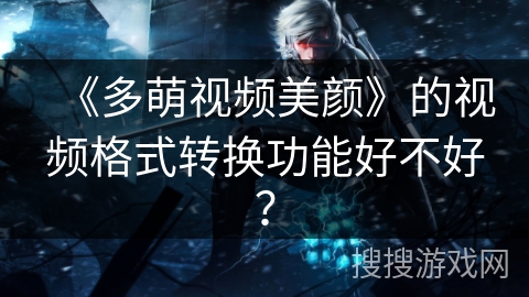《多萌视频美颜》的视频格式转换功能好不好？