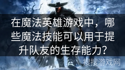 在魔法英雄游戏中，哪些魔法技能可以用于提升队友的生存能力？
