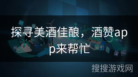探寻美酒佳酿，酒赞app来帮忙