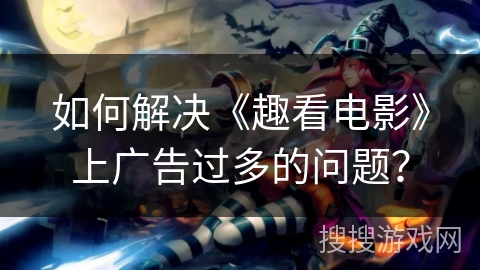 如何解决《趣看电影》上广告过多的问题？