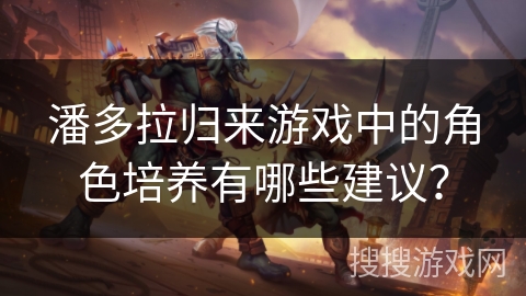 潘多拉归来游戏中的角色培养有哪些建议？