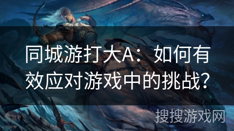 同城游打大A：如何有效应对游戏中的挑战？