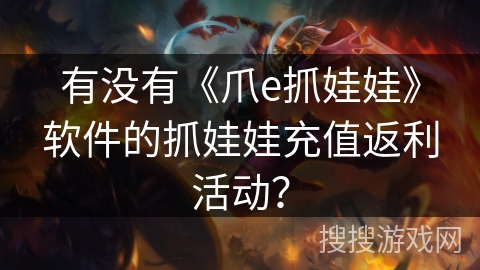 有没有《爪e抓娃娃》软件的抓娃娃充值返利活动？