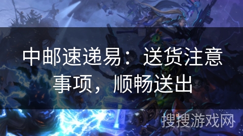 中邮速递易：送货注意事项，顺畅送出