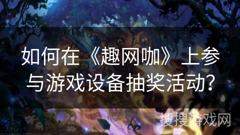 如何在《趣网咖》上参与游戏设备抽奖活动？