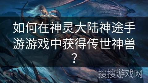 如何在神灵大陆神途手游游戏中获得传世神兽？