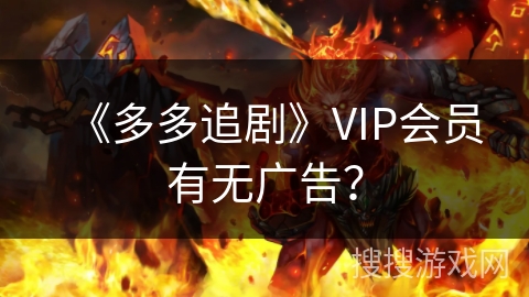 《多多追剧》VIP会员有无广告? 《多多追剧》VIP会员有无广告?