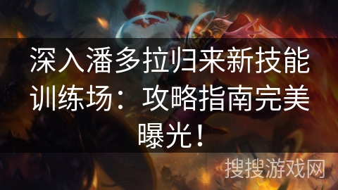 深入潘多拉归来新技能训练场：攻略指南完美曝光！