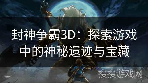 封神争霸3D：探索游戏中的神秘遗迹与宝藏