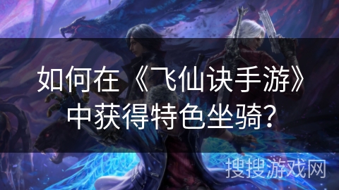 如何在《飞仙诀手游》中获得特色坐骑？