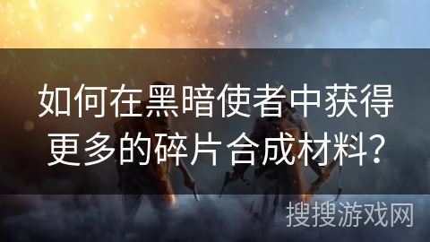 如何在黑暗使者中获得更多的碎片合成材料？