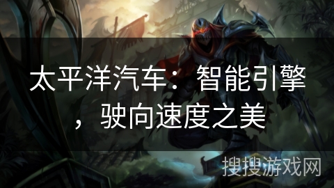 太平洋汽车：智能引擎，驶向速度之美