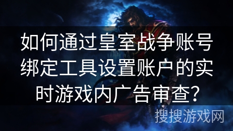 如何通过皇室战争账号绑定工具设置账户的实时游戏内广告审查？