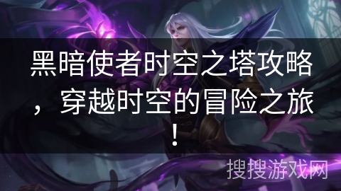 黑暗使者时空之塔攻略，穿越时空的冒险之旅！