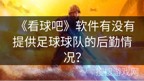 《看球吧》软件有没有提供足球球队的后勤情况？