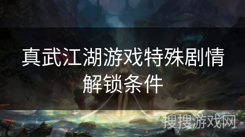 真武江湖游戏特殊剧情解锁条件