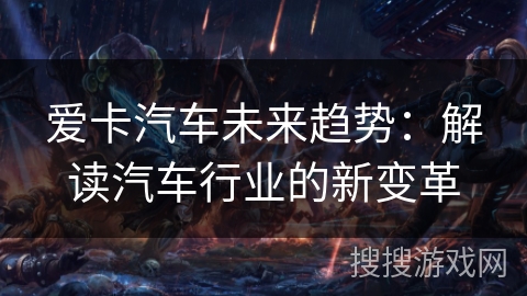 爱卡汽车未来趋势:解读汽车行业的新变革 爱卡汽车未来趋势:解读汽车行业的新变革