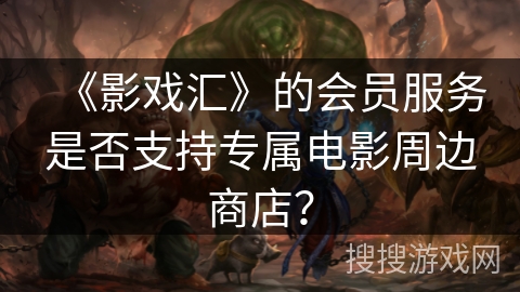 《影戏汇》的会员服务是否支持专属电影周边商店? 《影戏汇》的会员服务是否支持专属电影周边商店?