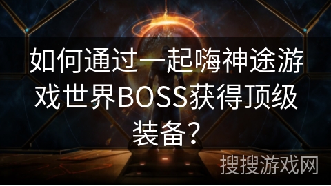 如何通过一起嗨神途游戏世界BOSS获得顶级装备？