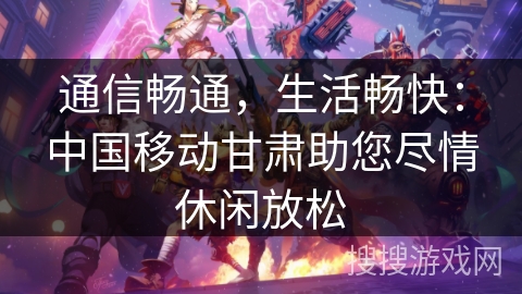 通信畅通，生活畅快：中国移动甘肃助您尽情休闲放松
