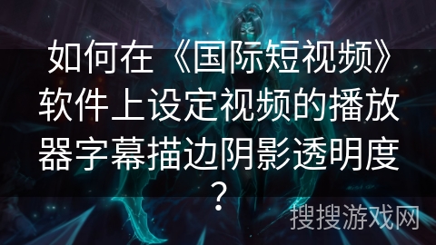 如何在《国际短视频》软件上设定视频的播放器字幕描边阴影透明度？