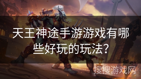 天王神途手游游戏有哪些好玩的玩法? 天王神途手游游戏有哪些好玩的玩法?