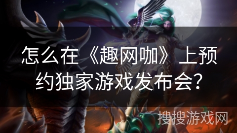 怎么在《趣网咖》上预约独家游戏发布会？